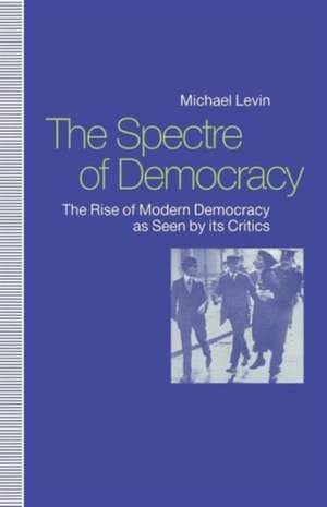 The Spectre of Democracy: The Rise of Modern Democracy as seen by its Critics de Michael Levin