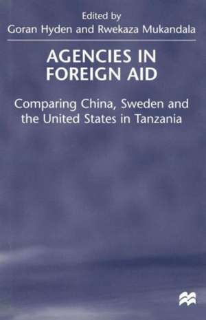 Agencies in Foreign Aid: Comparing China, Sweden and the United States in Tanzania de Goran Hyden