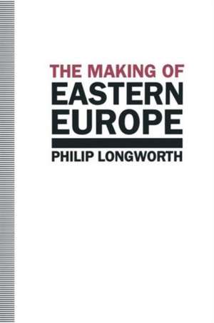 The Making of Eastern Europe de Philip Longworth