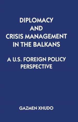 Diplomacy and Crisis Management in the Balkans: A US Foreign Policy Perspective de Gazmen Xhudo