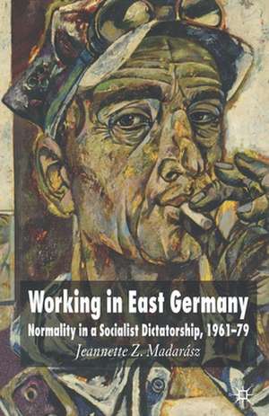 Working in East Germany: Normality in a Socialist Dictatorship 1961-79 de J. Madarász