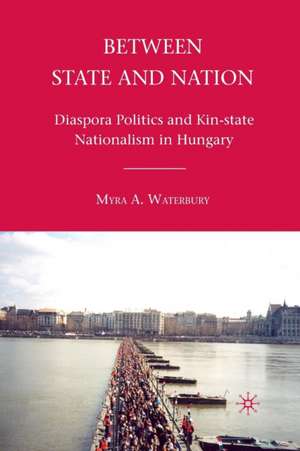 Between State and Nation: Diaspora Politics and Kin-state Nationalism in Hungary de M. Waterbury