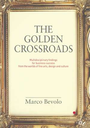 The Golden Crossroads: Multidisciplinary Findings for Business Success from the Worlds of Fine Arts, Design and Culture de Marco Bevolo