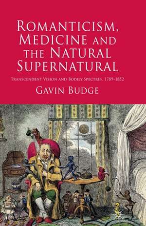 Romanticism, Medicine and the Natural Supernatural: Transcendent Vision and Bodily Spectres, 1789-1852 de Gavin Budge