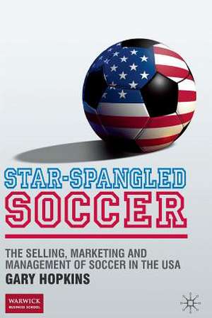 Star-Spangled Soccer: The Selling, Marketing and Management of Soccer in the USA de G. Hopkins