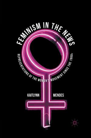 Feminism in the News: Representations of the Women's Movement Since the 1960s de K. Mendes