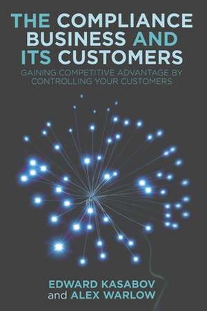 The Compliance Business and Its Customers: Gaining Competitive Advantage by Controlling Your Customers de E. Kasabov