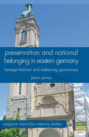 Preservation and National Belonging in Eastern Germany: Heritage Fetishism and Redeeming Germanness de J. James