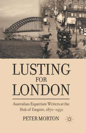 Lusting for London: Australian Expatriate Writers at the Hub of Empire, 1870-1950 de P. Morton