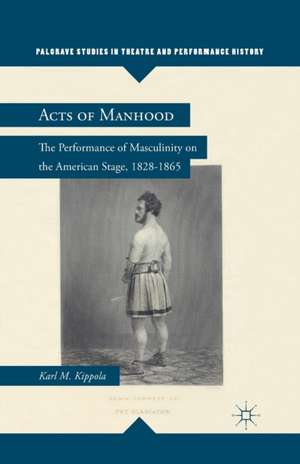 Acts of Manhood: The Performance of Masculinity on the American Stage, 1828–1865 de K. Kippola