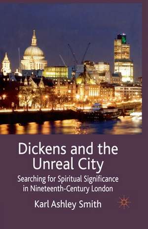 Dickens and the Unreal City: Searching for Spiritual Significance in Nineteenth-Century London de K. Smith