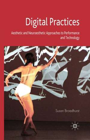 Digital Practices: Aesthetic and Neuroesthetic Approaches to Performance and Technology de S. Broadhurst