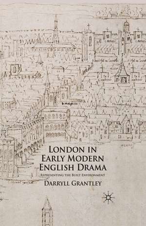 London in Early Modern English Drama: Representing the Built Environment de D. Grantley