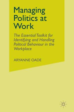 Managing Politics at Work: The Essential Toolkit for Identifying and Handling Political Behaviour in the Workplace de Aryanne Oade