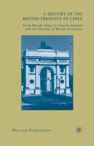 A History of the British Presence in Chile: From Bloody Mary to Charles Darwin and the Decline of British Influence de W. Edmundson