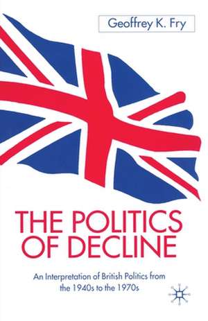 The Politics of Decline: An Interpretation of British Politics from the 1940s to the 1970s de G. Fry