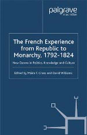 The French Experience from Republic to Monarchy, 1792-1824: New Dawns in Politics, Knowledge and Culture de M. Cross