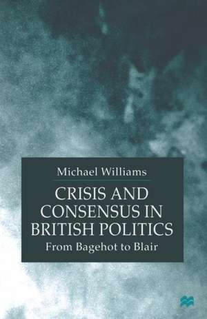 Crisis and Consensus in British Politics: From Bagehot to Blair de M. Williams