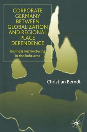 Corporate Germany Between Globalization and Regional Place Dependence: Business Restructuring in the Ruhr Area de C. Berndt