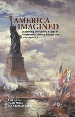 America Imagined: Explaining the United States in Nineteenth-Century Europe and Latin America de Axel Körner