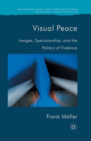 Visual Peace: Images, Spectatorship, and the Politics of Violence de Frank Möller