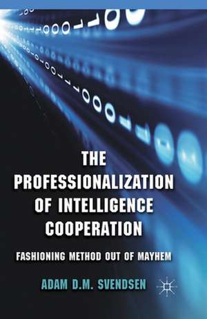 The Professionalization of Intelligence Cooperation: Fashioning Method out of Mayhem de A. Svendsen