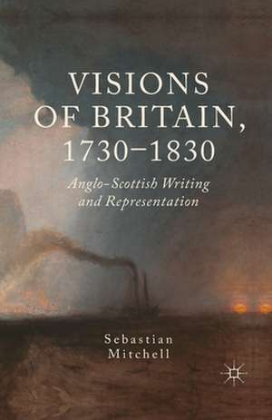 Visions of Britain, 1730-1830: Anglo-Scottish Writing and Representation de Sebastian Mitchell