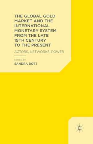 The Global Gold Market and the International Monetary System from the late 19th Century to the Present: Actors, Networks, Power de S. Bott