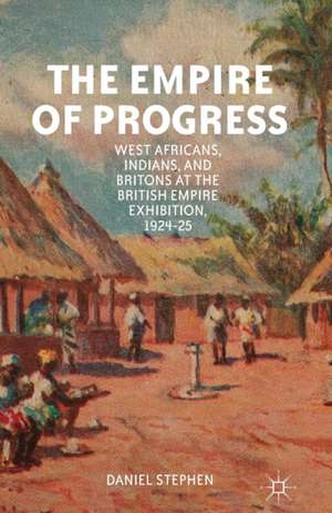 The Empire of Progress: West Africans, Indians, and Britons at the British Empire Exhibition, 1924–25 de D. Stephen