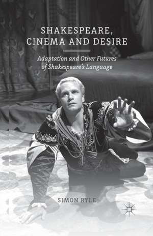 Shakespeare, Cinema and Desire: Adaptation and Other Futures of Shakespeare's Language de S. Ryle