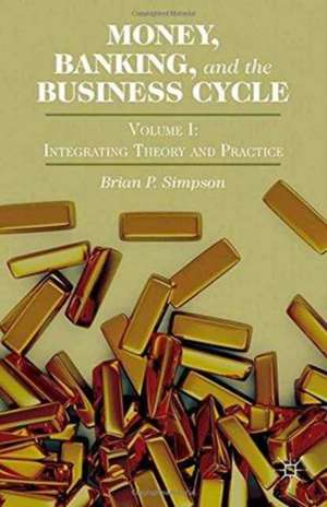 Money, Banking, and the Business Cycle: Volume I: Integrating Theory and Practice de Brian P. Simpson