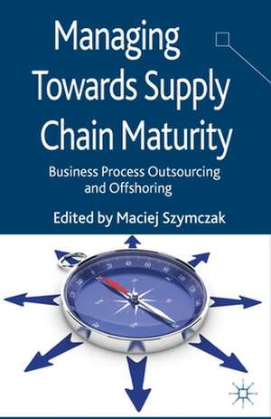 Managing Towards Supply Chain Maturity: Business Process Outsourcing and Offshoring de M. Szymczak