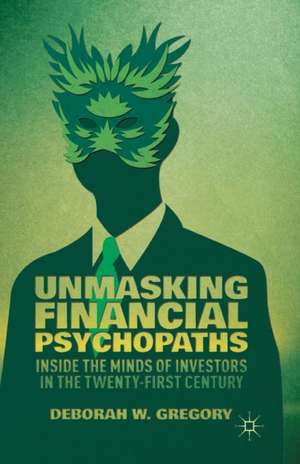 Unmasking Financial Psychopaths: Inside the Minds of Investors in the Twenty-First Century de D. Gregory