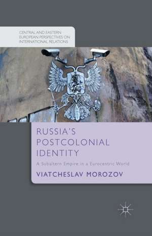 Russia's Postcolonial Identity: A Subaltern Empire in a Eurocentric World de V. Morozov