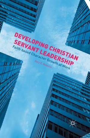 Developing Christian Servant Leadership: Faith-based Character Growth at Work de G. Roberts