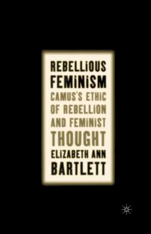 Rebellious Feminism: Camus's Ethic of Rebellion and Feminist Thought de E. Bartlett