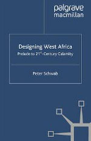 Designing West Africa: Prelude to 21st Century Calamity de P. Schwab