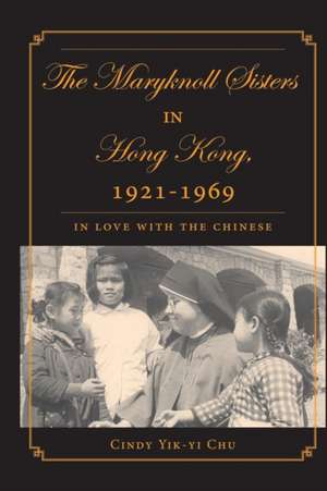 The Maryknoll Sisters in Hong Kong, 1921-1969: In Love With the Chinese de C. Chu