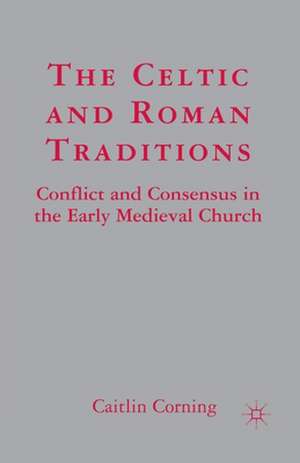 The Celtic and Roman Traditions: Conflict and Consensus in the Early Medieval Church de C. Corning