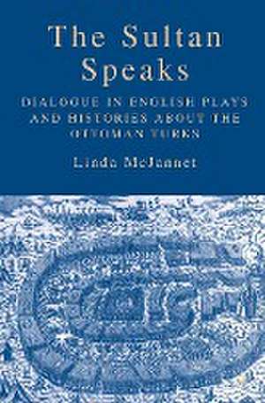 The Sultan Speaks: Dialogue in English Plays and Histories about the Ottoman Turks de L. McJannet