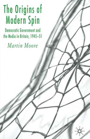 The Origins of Modern Spin: Democratic Government and the Media in Britain, 1945-51 de M. Moore