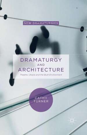 Dramaturgy and Architecture: Theatre, Utopia and the Built Environment de Cathy Turner