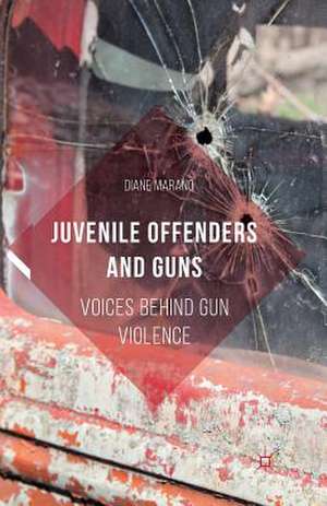 Juvenile Offenders and Guns: Voices Behind Gun Violence de Diane Marano