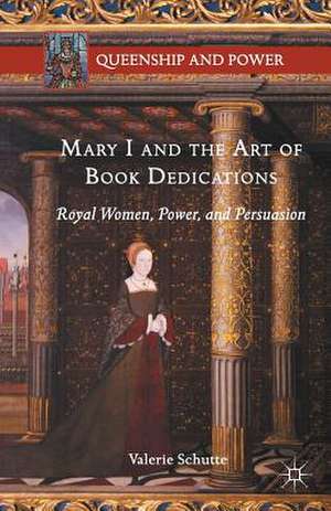 Mary I and the Art of Book Dedications: Royal Women, Power, and Persuasion de Valerie Schutte