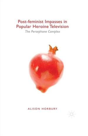 Post-feminist Impasses in Popular Heroine Television: The Persephone Complex de Alison Horbury