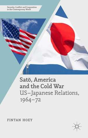 Satō, America and the Cold War: US-Japanese Relations, 1964–72 de Fintan Hoey