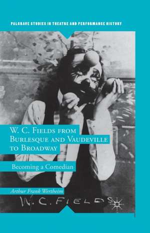 W. C. Fields from Burlesque and Vaudeville to Broadway: Becoming a Comedian de A. Wertheim