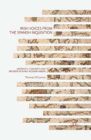 Irish Voices from the Spanish Inquisition: Migrants, Converts and Brokers in Early Modern Iberia de Thomas O'Connor