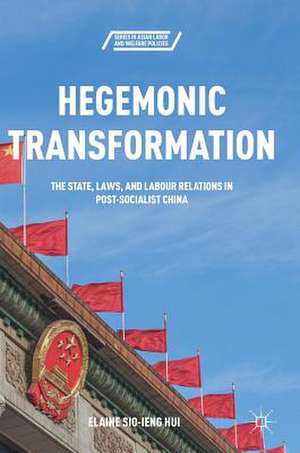 Hegemonic Transformation: The State, Laws, and Labour Relations in Post-Socialist China de Elaine Sio-ieng Hui