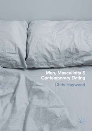 Men, Masculinity and Contemporary Dating de Chris Haywood